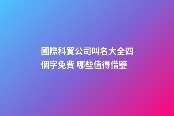 國際科貿公司叫名大全四個字免費 哪些值得借鑒-第1張-公司起名-玄機派